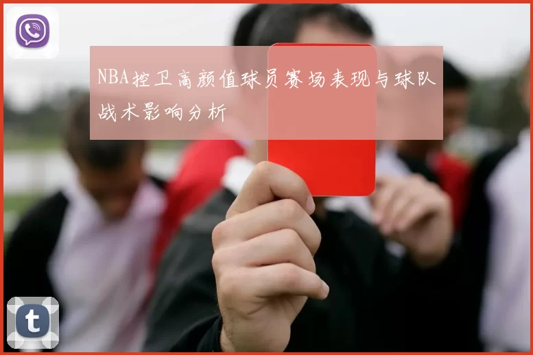 NBA控卫高颜值球员赛场表现与球队战术影响分析