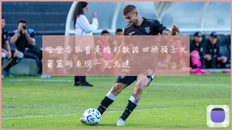 哈登各队首秀精彩数据回顾骑士火箭篮网表现一览无遗