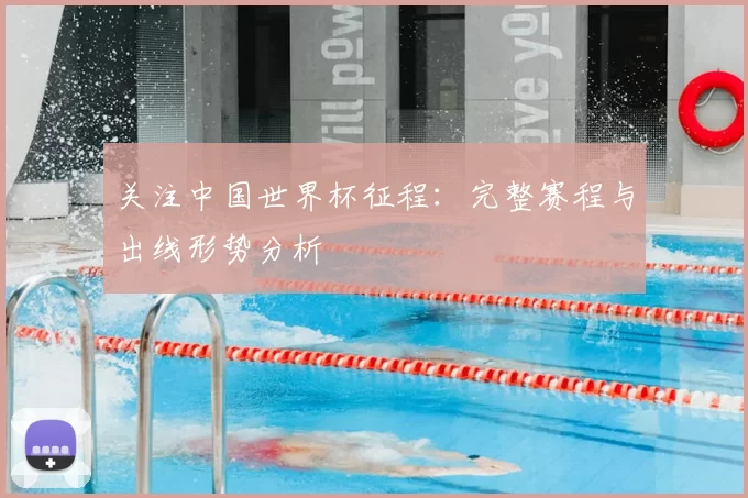 关注中国世界杯征程:完整赛程与出线形势分析