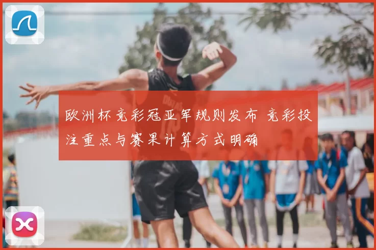 欧洲杯竞彩冠亚军规则发布 竞彩投注重点与赛果计算方式明确