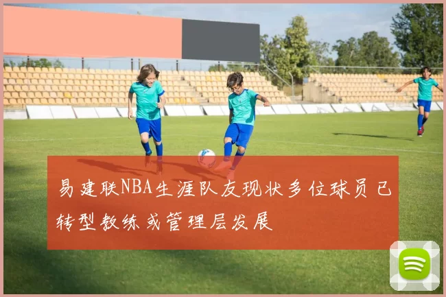易建联NBA生涯队友现状多位球员已转型教练或管理层发展