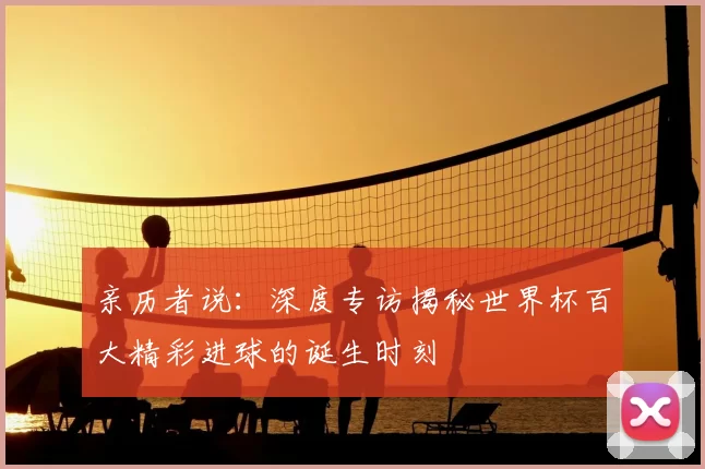 亲历者说:深度专访揭秘世界杯百大精彩进球的诞生时刻