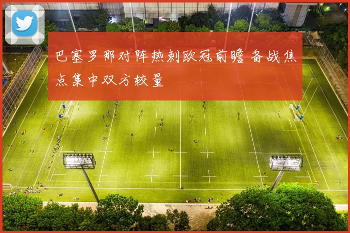巴塞罗那对阵热刺欧冠前瞻 备战焦点集中双方较量