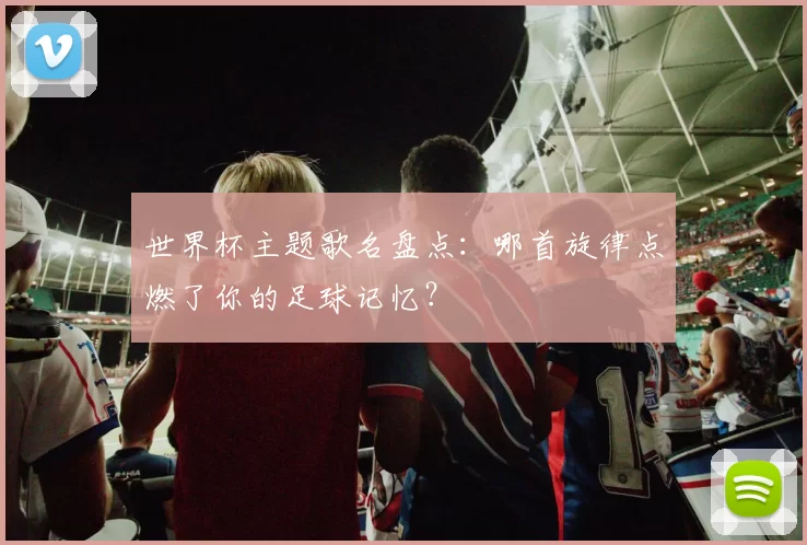 世界杯主题歌名盘点：哪首旋律点燃了你的足球记忆？