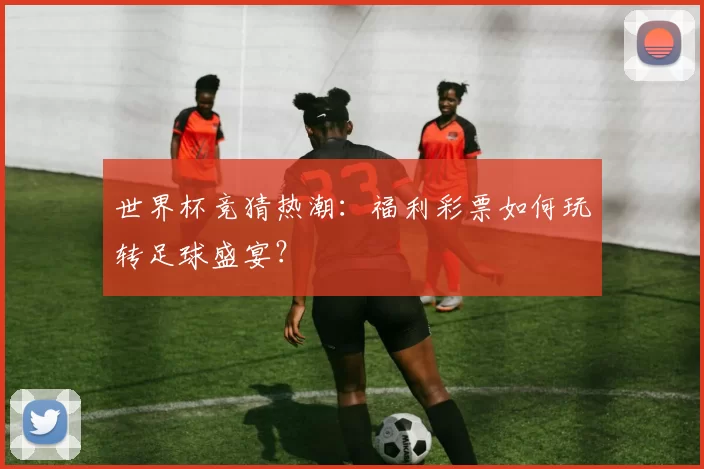世界杯竞猜热潮：福利彩票如何玩转足球盛宴？