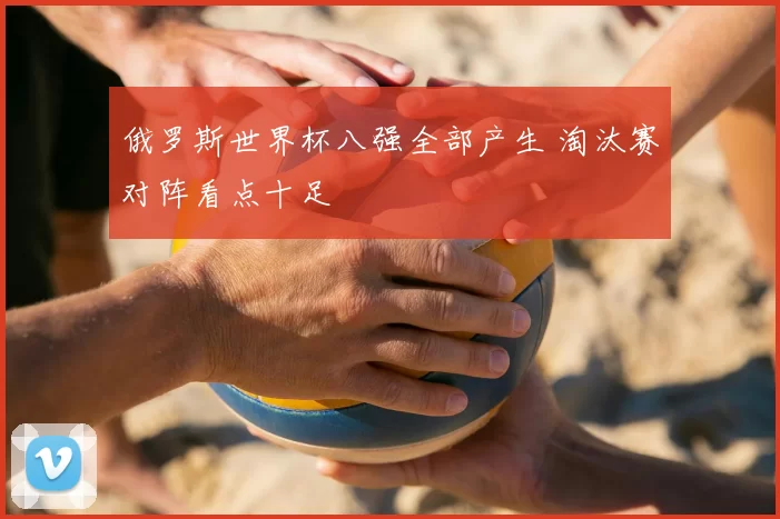 俄罗斯世界杯八强全部产生 淘汰赛对阵看点十足