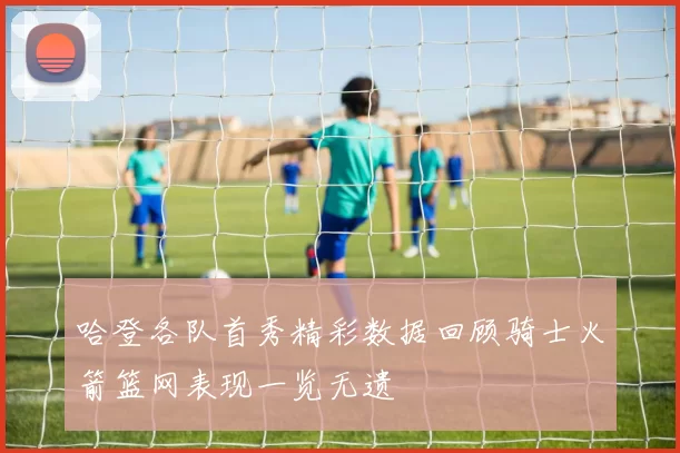 哈登各队首秀精彩数据回顾骑士火箭篮网表现一览无遗