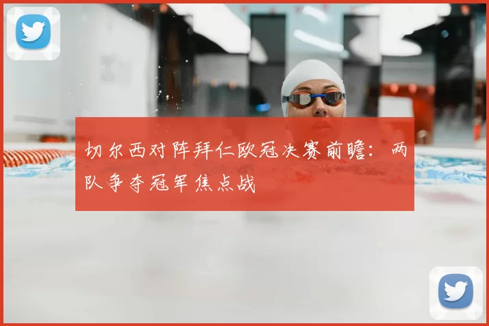 切尔西对阵拜仁欧冠决赛前瞻：两队争夺冠军焦点战
