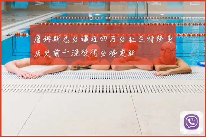 詹姆斯总分逼近四万分杜兰特跻身历史前十现役得分榜更新
