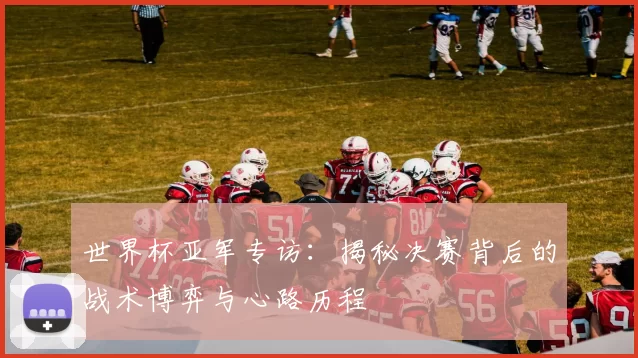 世界杯亚军专访：揭秘决赛背后的战术博弈与心路历程