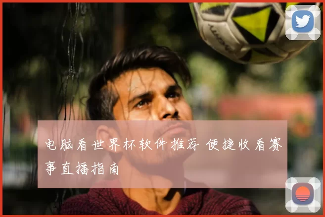 电脑看世界杯软件推荐 便捷收看赛事直播指南