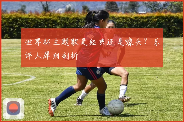 世界杯主题歌是经典还是噱头？乐评人犀利剖析