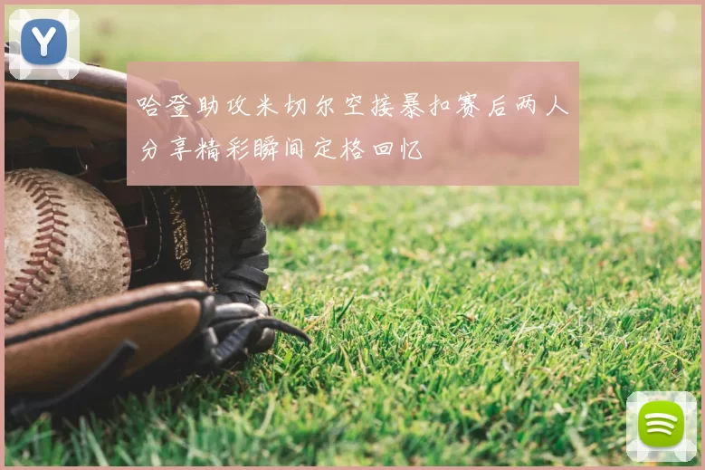 哈登助攻米切尔空接暴扣赛后两人分享精彩瞬间定格回忆