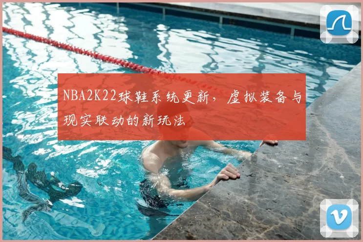 NBA2K22球鞋系统更新，虚拟装备与现实联动的新玩法