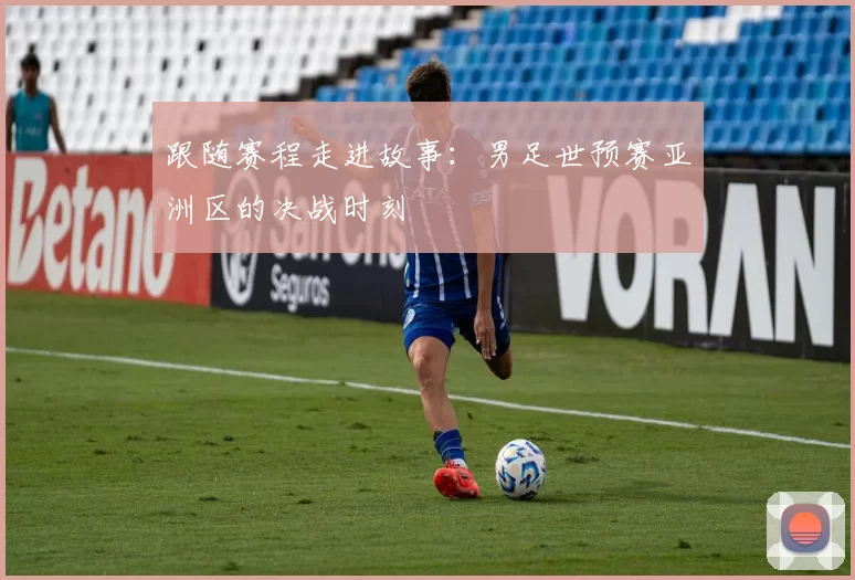 跟随赛程走进故事:男足世预赛亚洲区的决战时刻