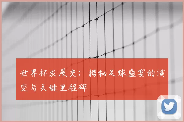 世界杯发展史:揭秘足球盛宴的演变与关键里程碑