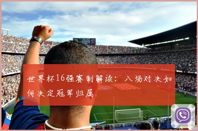 世界杯16强赛制解读:八场对决如何决定冠军归属