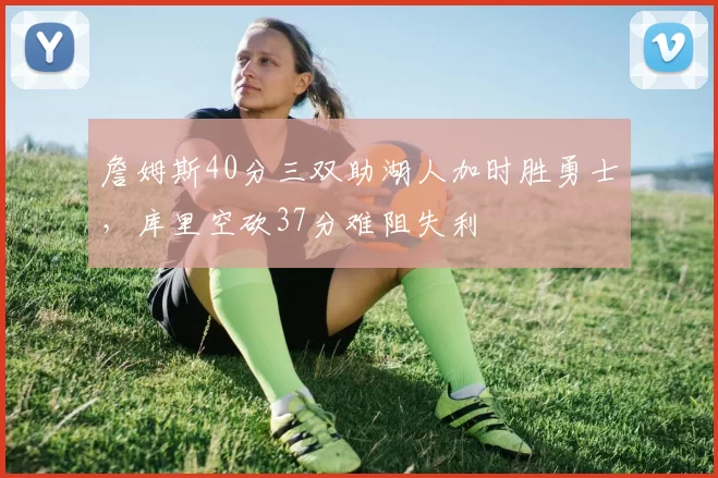 詹姆斯40分三双助湖人加时胜勇士，库里空砍37分难阻失利