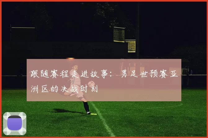 跟随赛程走进故事:男足世预赛亚洲区的决战时刻