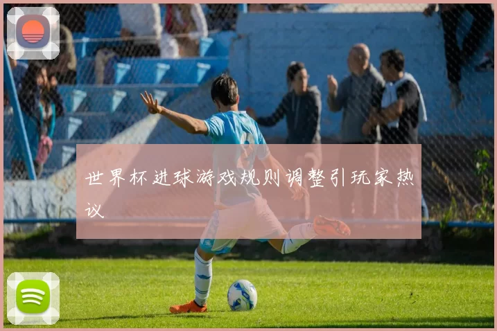 世界杯进球游戏规则调整引玩家热议