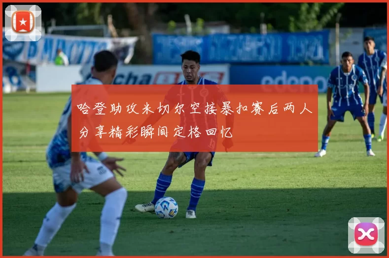 哈登助攻米切尔空接暴扣赛后两人分享精彩瞬间定格回忆