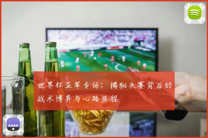 世界杯亚军专访：揭秘决赛背后的战术博弈与心路历程