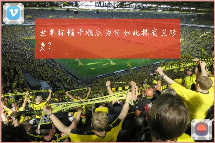 世界杯帽子戏法为何如此稀有且珍贵?