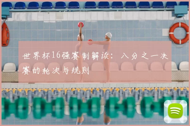 世界杯16强赛制解读:八分之一决赛的轮次与规则