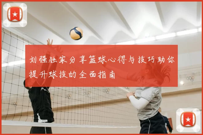 刘强独家分享篮球心得与技巧助你提升球技的全面指南