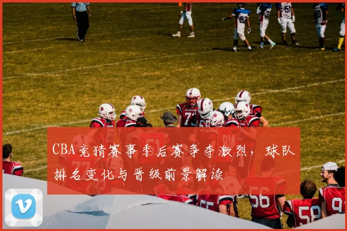 CBA竞猜赛事季后赛争夺激烈，球队排名变化与晋级前景解读