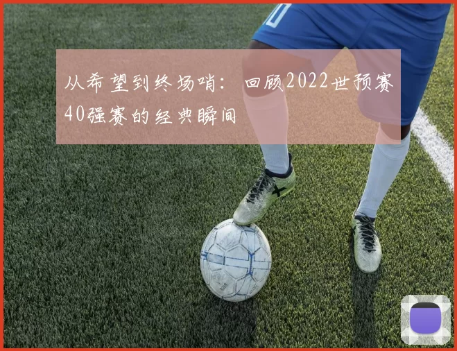从希望到终场哨：回顾2022世预赛40强赛的经典瞬间