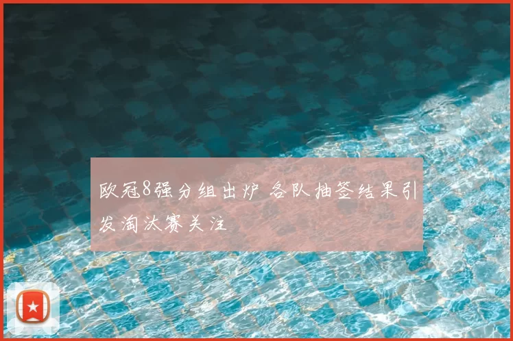 欧冠8强分组出炉 各队抽签结果引发淘汰赛关注