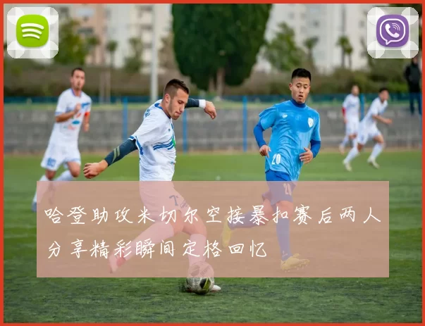 哈登助攻米切尔空接暴扣赛后两人分享精彩瞬间定格回忆