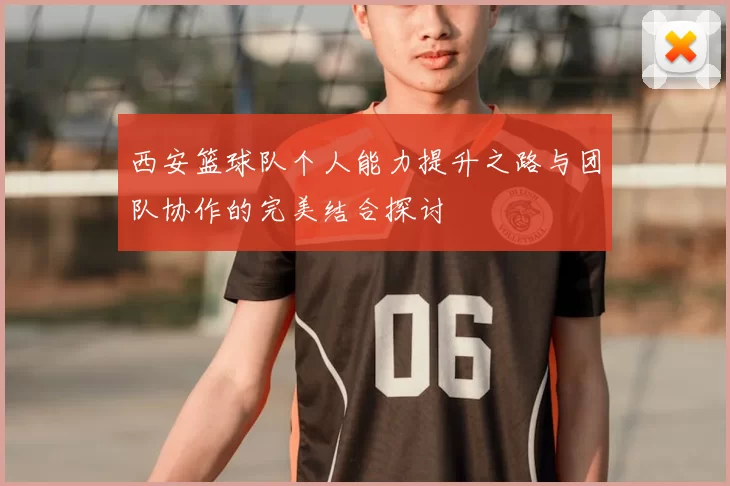 西安篮球队个人能力提升之路与团队协作的完美结合探讨