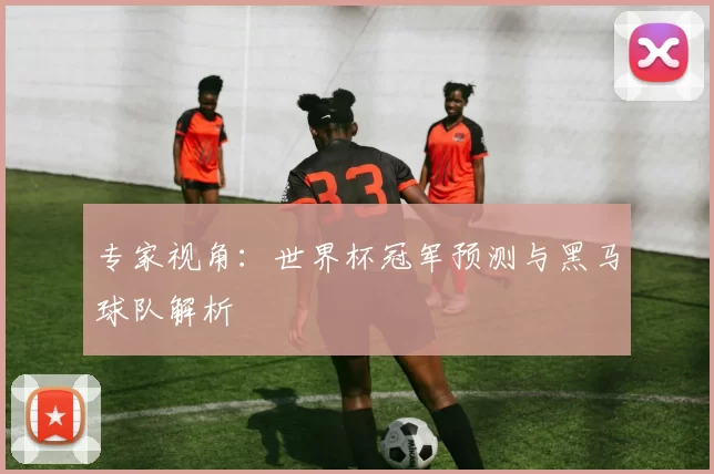 专家视角：世界杯冠军预测与黑马球队解析