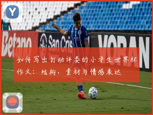 如何写出打动评委的小学生世界杯作文:结构、素材与情感表达