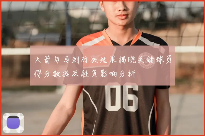 火箭与马刺对决结果揭晓关键球员得分数据及胜负影响分析