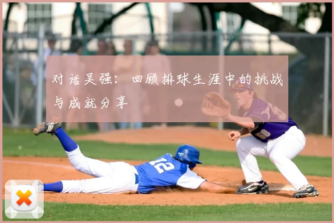 对话吴强:回顾排球生涯中的挑战与成就分享