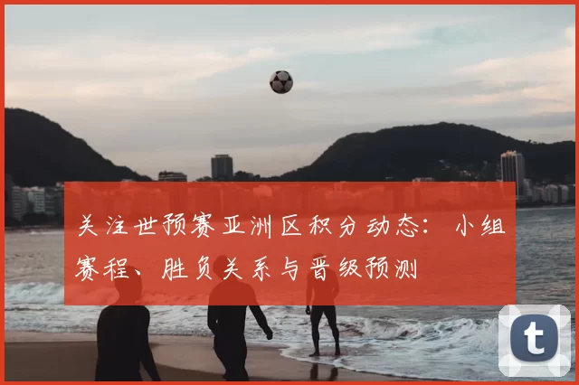 关注世预赛亚洲区积分动态:小组赛程、胜负关系与晋级预测
