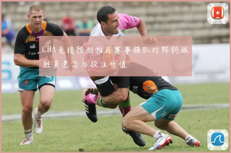 CBA竞猜预测推荐赛事强队对阵弱旅胜负悬念与投注价值