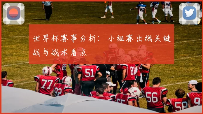 世界杯赛事分析：小组赛出线关键战与战术看点
