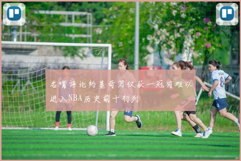 名嘴评论约基奇若仅获一冠将难以进入NBA历史前十行列