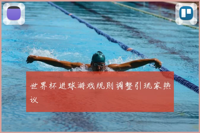 世界杯进球游戏规则调整引玩家热议