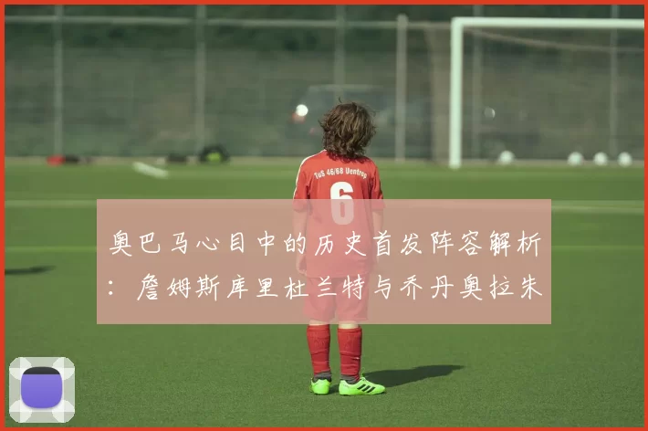 奥巴马心目中的历史首发阵容解析：詹姆斯库里杜兰特与乔丹奥拉朱旺的传奇组合