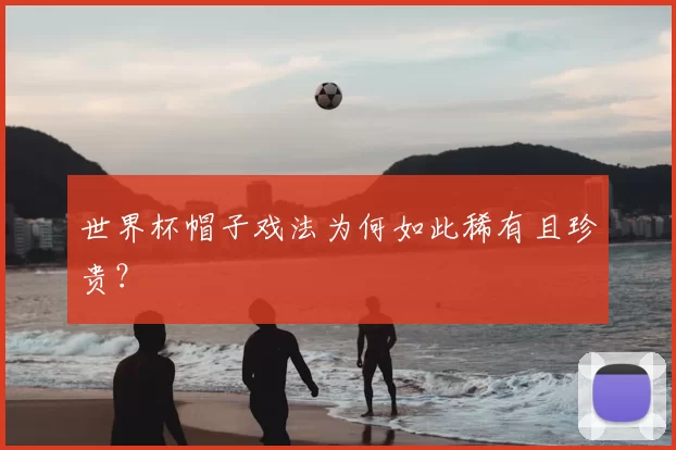 世界杯帽子戏法为何如此稀有且珍贵？