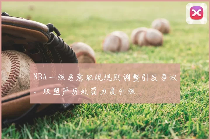 NBA一级恶意犯规规则调整引发争议,联盟严厉处罚力度升级