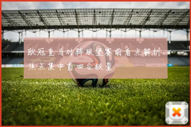 欧冠皇马对阵狼堡赛前看点解析，焦点集中首回合较量