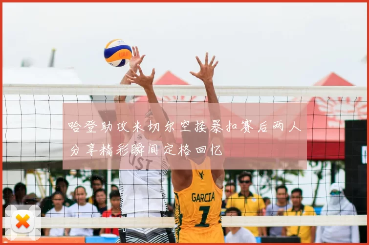 哈登助攻米切尔空接暴扣赛后两人分享精彩瞬间定格回忆