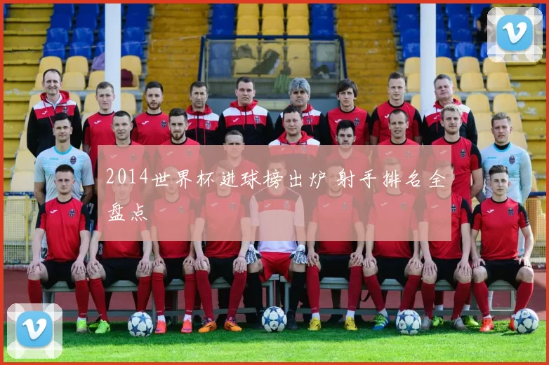 2014世界杯进球榜出炉 射手排名全盘点