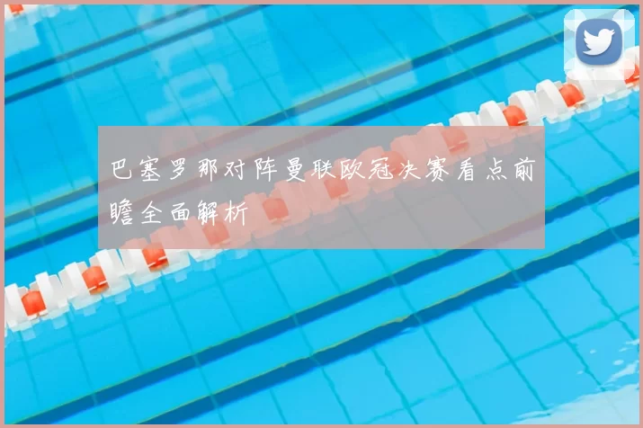 巴塞罗那对阵曼联欧冠决赛看点前瞻全面解析